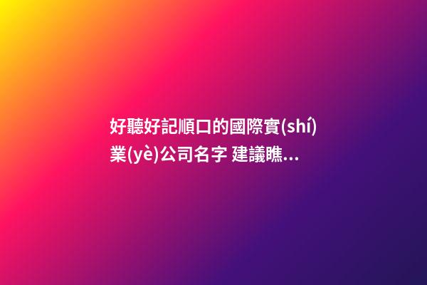好聽好記順口的國際實(shí)業(yè)公司名字 建議瞧瞧這些